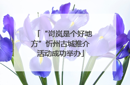 “岢岚是个好地方”忻州古城推介活动成功举办